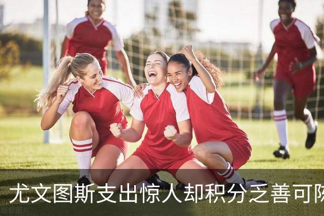 尤文图斯支出惊人却积分乏善可陈，财政与竞技的失衡困局